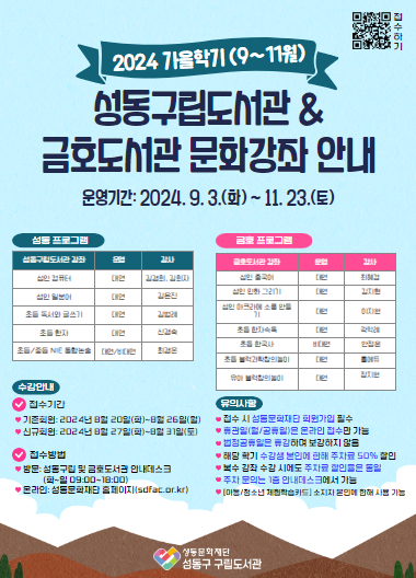 ○ 접수기간
  - 기존회원: 2024. 8. 20.(화) ~ 8. 26.(월)
  - 신규회원: 2024. 8. 27.(화) ~ 8. 31.(토)
○ 접수방법
  - 방   문: 성동구립 및 금호도서관 안내데스크
  - 온라인: 성동문화재단 홈페이지(sdfac.or.kr) 
    (https://sdfac.or.kr/kor/sdfac/education/list.do?page=1&csrf=2f343e18-11a9-401a-935b-8f66f159d42f&b_id=sddlib&cde_name1=&lgp_idx=&lec_idx=<c_idx=&lrm_idx=&s_hour=&cde_name2=&searchWrd=)
○ 문의사항
  - 성동구립도서관: ☎ 02-2204-6423
  - 금호도서관: ☎ 02-2204-6453 포스터